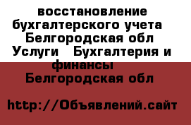 восстановление бухгалтерского учета - Белгородская обл. Услуги » Бухгалтерия и финансы   . Белгородская обл.